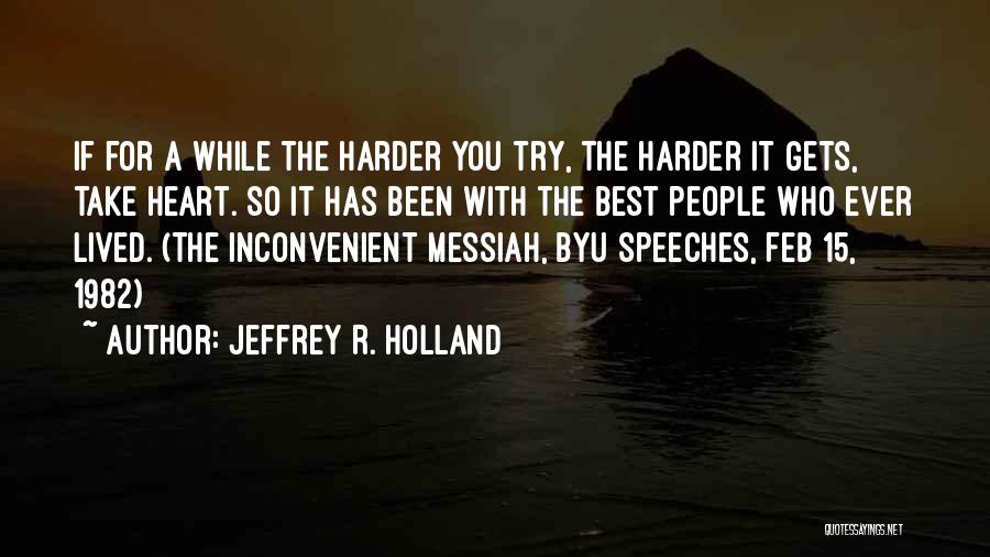 Jeffrey R. Holland Quotes: If For A While The Harder You Try, The Harder It Gets, Take Heart. So It Has Been With The