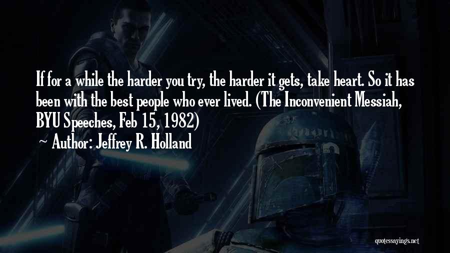 Jeffrey R. Holland Quotes: If For A While The Harder You Try, The Harder It Gets, Take Heart. So It Has Been With The