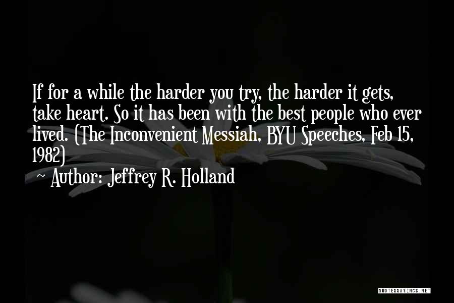 Jeffrey R. Holland Quotes: If For A While The Harder You Try, The Harder It Gets, Take Heart. So It Has Been With The