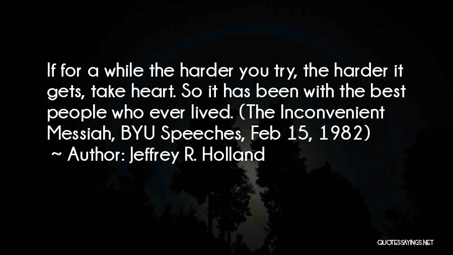 Jeffrey R. Holland Quotes: If For A While The Harder You Try, The Harder It Gets, Take Heart. So It Has Been With The