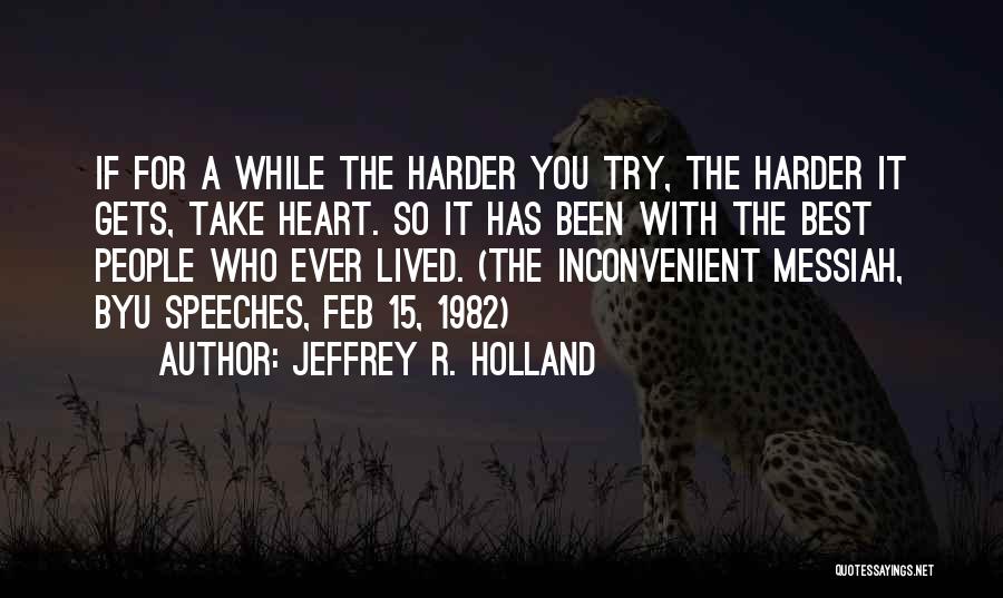 Jeffrey R. Holland Quotes: If For A While The Harder You Try, The Harder It Gets, Take Heart. So It Has Been With The