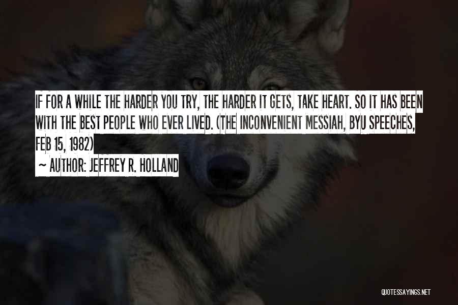 Jeffrey R. Holland Quotes: If For A While The Harder You Try, The Harder It Gets, Take Heart. So It Has Been With The