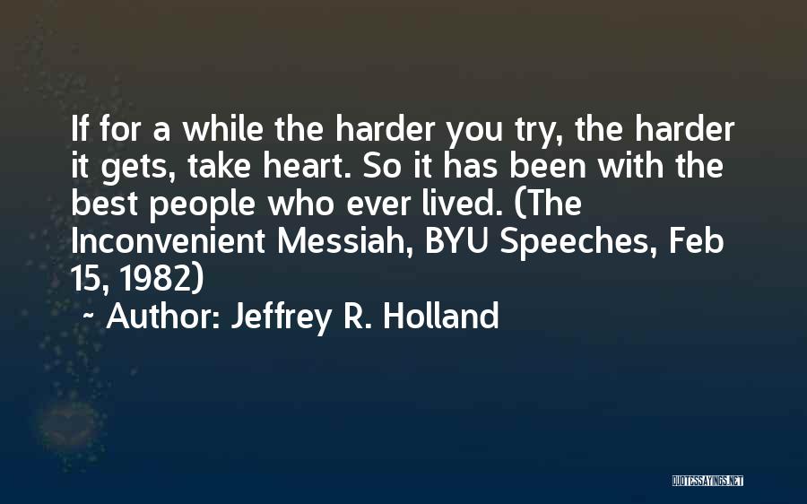 Jeffrey R. Holland Quotes: If For A While The Harder You Try, The Harder It Gets, Take Heart. So It Has Been With The