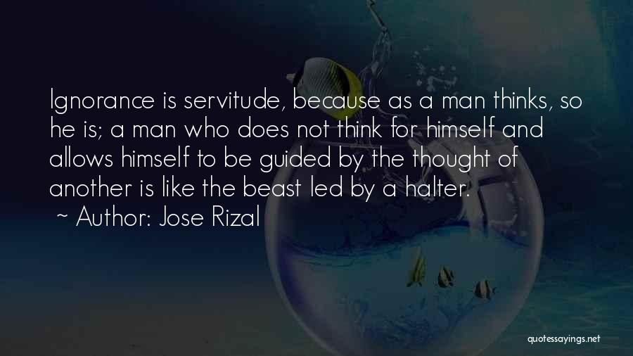 Jose Rizal Quotes: Ignorance Is Servitude, Because As A Man Thinks, So He Is; A Man Who Does Not Think For Himself And