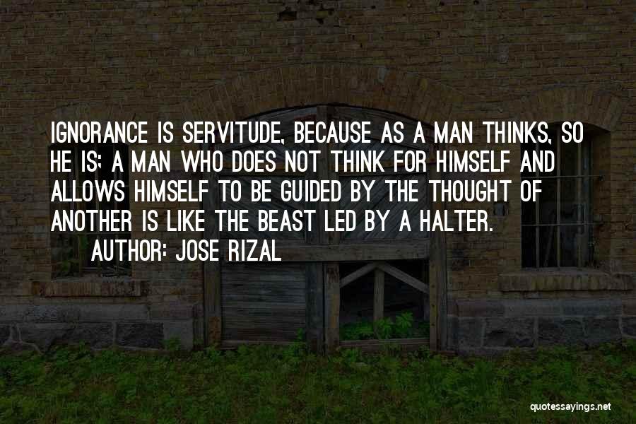 Jose Rizal Quotes: Ignorance Is Servitude, Because As A Man Thinks, So He Is; A Man Who Does Not Think For Himself And