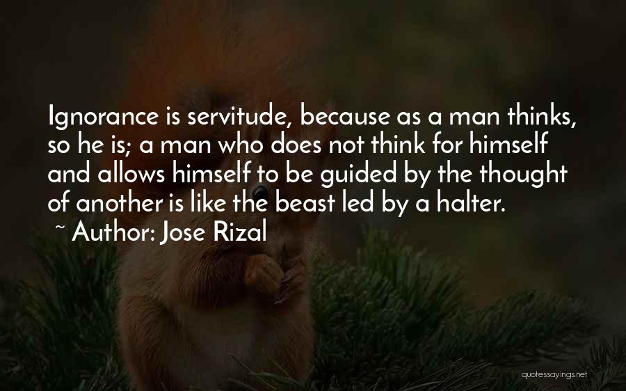 Jose Rizal Quotes: Ignorance Is Servitude, Because As A Man Thinks, So He Is; A Man Who Does Not Think For Himself And