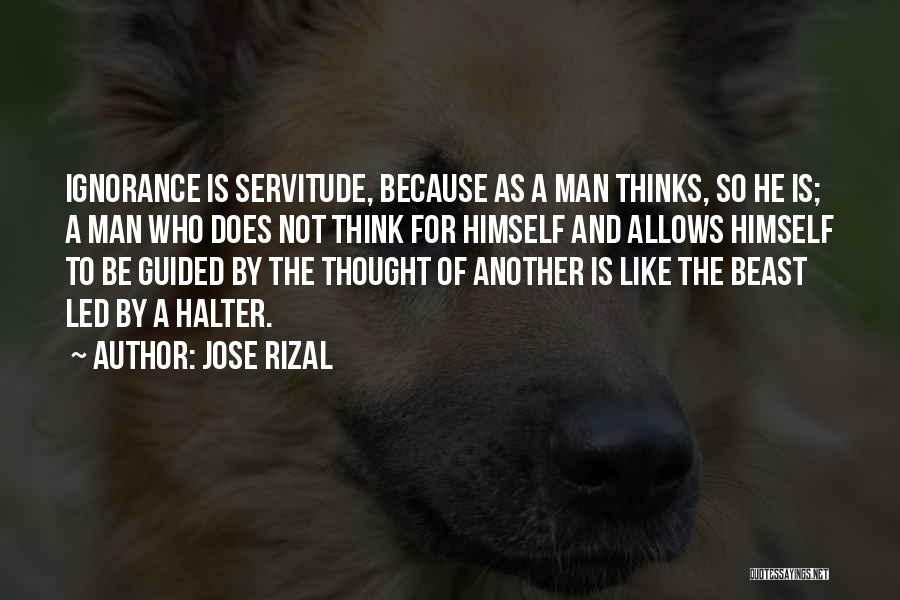 Jose Rizal Quotes: Ignorance Is Servitude, Because As A Man Thinks, So He Is; A Man Who Does Not Think For Himself And