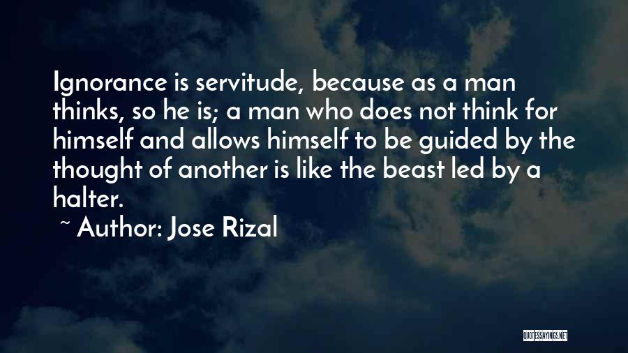 Jose Rizal Quotes: Ignorance Is Servitude, Because As A Man Thinks, So He Is; A Man Who Does Not Think For Himself And