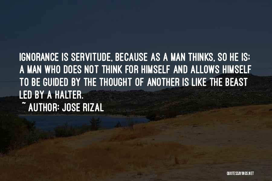 Jose Rizal Quotes: Ignorance Is Servitude, Because As A Man Thinks, So He Is; A Man Who Does Not Think For Himself And