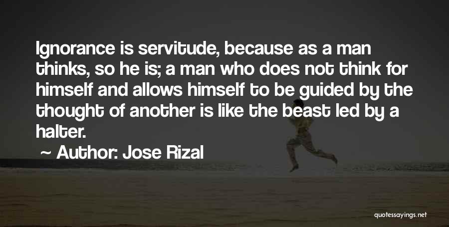 Jose Rizal Quotes: Ignorance Is Servitude, Because As A Man Thinks, So He Is; A Man Who Does Not Think For Himself And