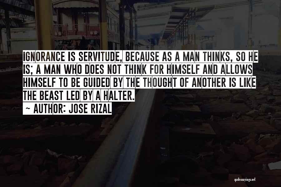 Jose Rizal Quotes: Ignorance Is Servitude, Because As A Man Thinks, So He Is; A Man Who Does Not Think For Himself And