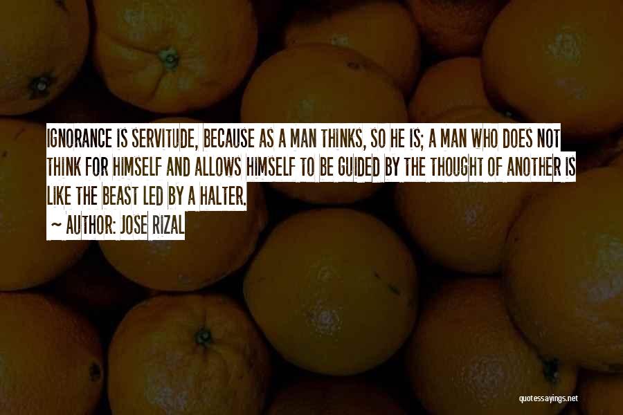 Jose Rizal Quotes: Ignorance Is Servitude, Because As A Man Thinks, So He Is; A Man Who Does Not Think For Himself And