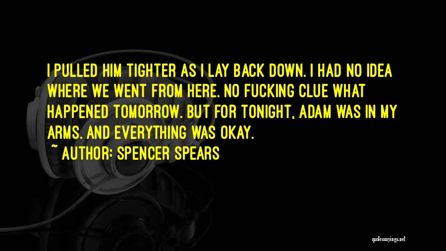 Spencer Spears Quotes: I Pulled Him Tighter As I Lay Back Down. I Had No Idea Where We Went From Here. No Fucking