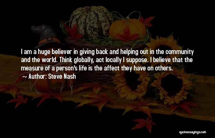 Steve Nash Quotes: I Am A Huge Believer In Giving Back And Helping Out In The Community And The World. Think Globally, Act