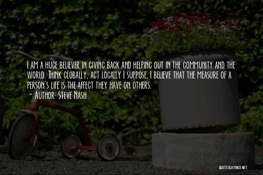 Steve Nash Quotes: I Am A Huge Believer In Giving Back And Helping Out In The Community And The World. Think Globally, Act