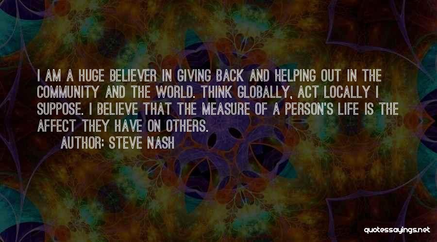 Steve Nash Quotes: I Am A Huge Believer In Giving Back And Helping Out In The Community And The World. Think Globally, Act