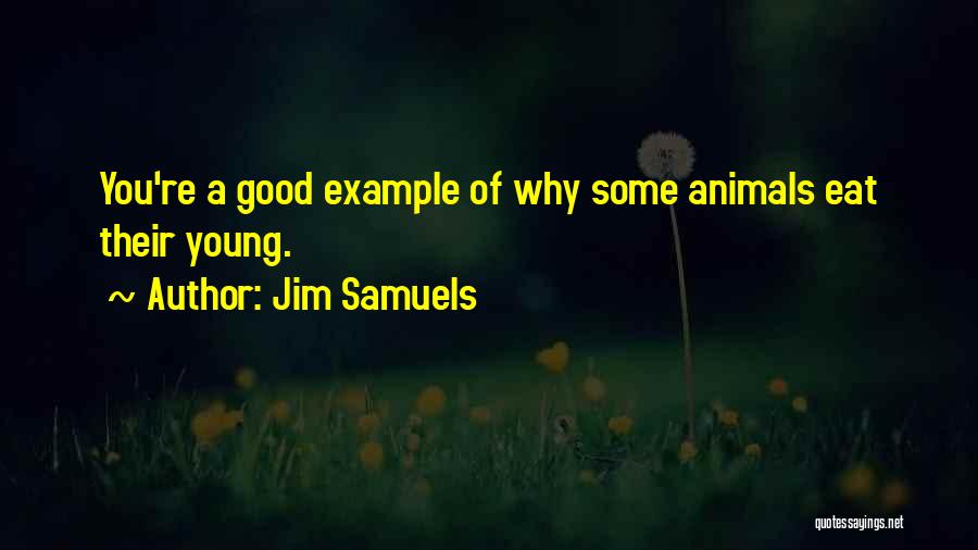 Jim Samuels Quotes: You're A Good Example Of Why Some Animals Eat Their Young.