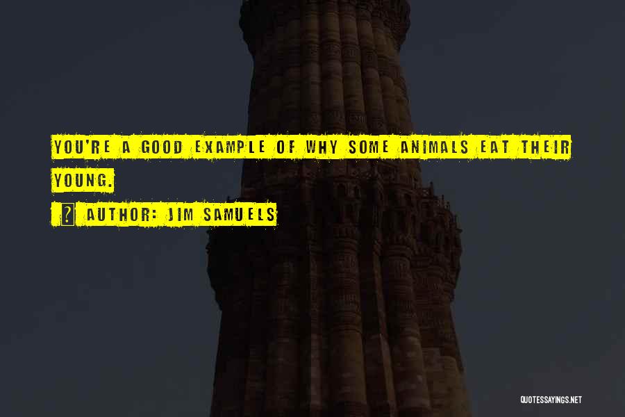 Jim Samuels Quotes: You're A Good Example Of Why Some Animals Eat Their Young.
