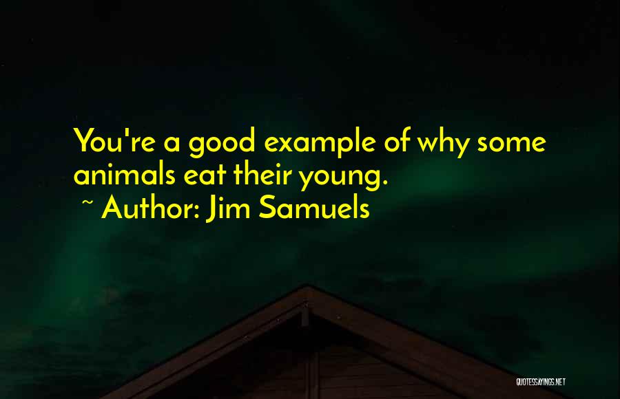 Jim Samuels Quotes: You're A Good Example Of Why Some Animals Eat Their Young.