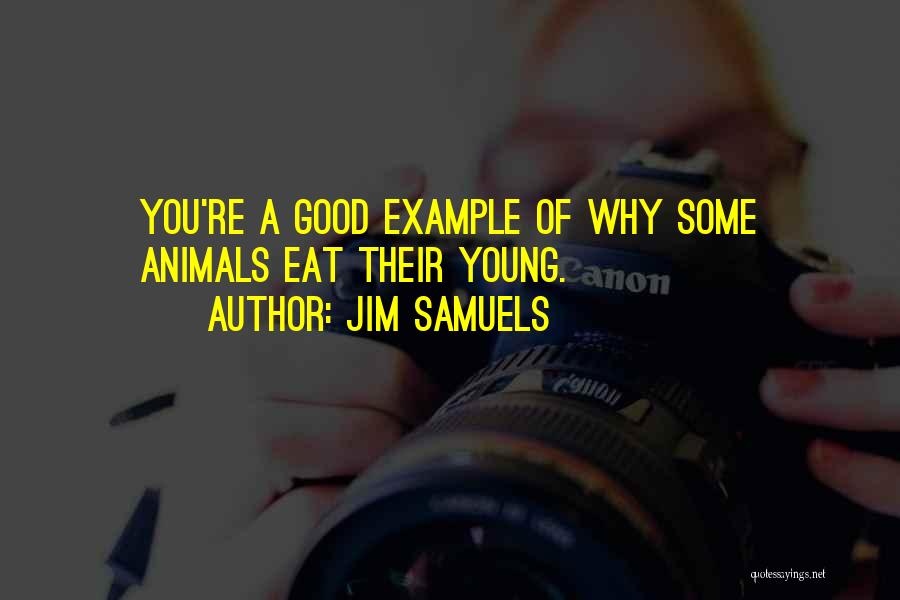 Jim Samuels Quotes: You're A Good Example Of Why Some Animals Eat Their Young.