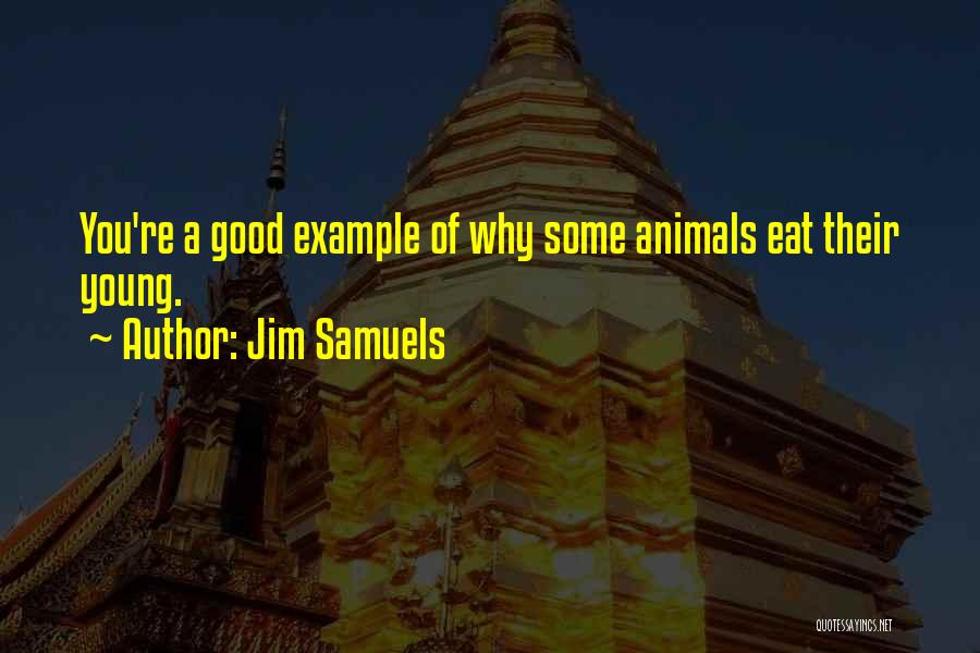 Jim Samuels Quotes: You're A Good Example Of Why Some Animals Eat Their Young.