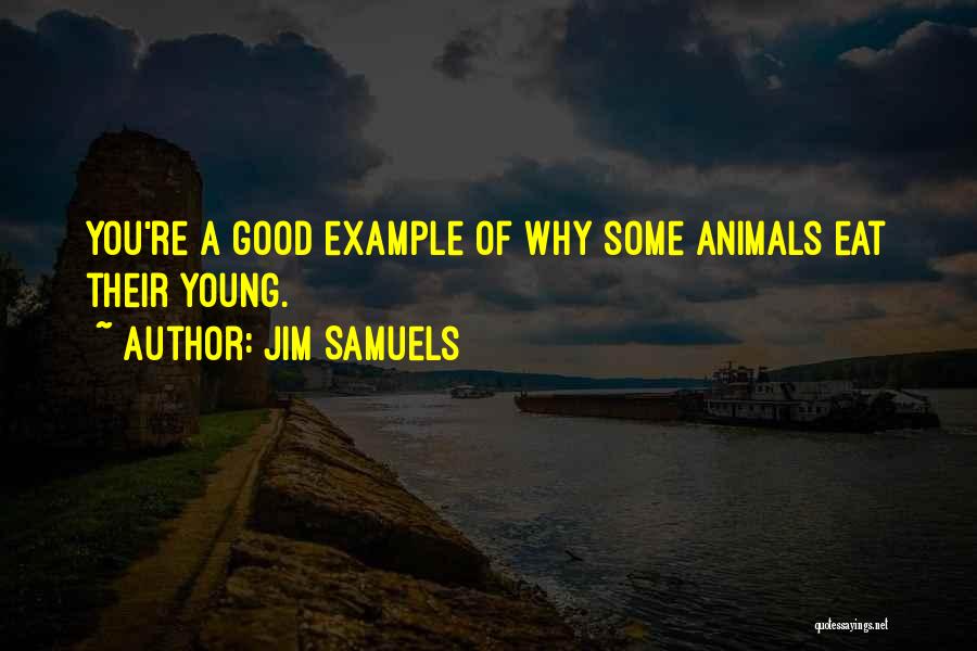 Jim Samuels Quotes: You're A Good Example Of Why Some Animals Eat Their Young.