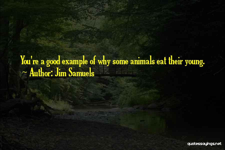 Jim Samuels Quotes: You're A Good Example Of Why Some Animals Eat Their Young.