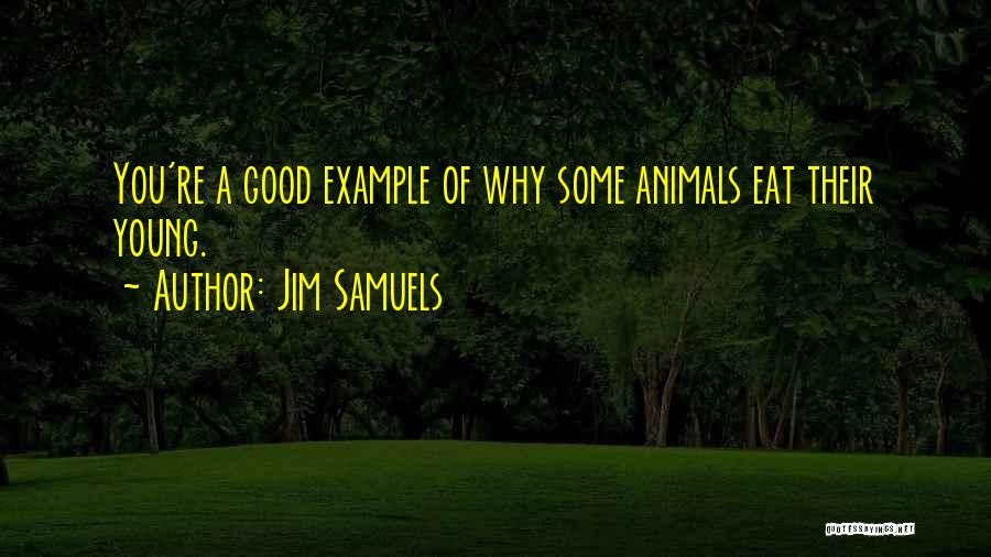 Jim Samuels Quotes: You're A Good Example Of Why Some Animals Eat Their Young.