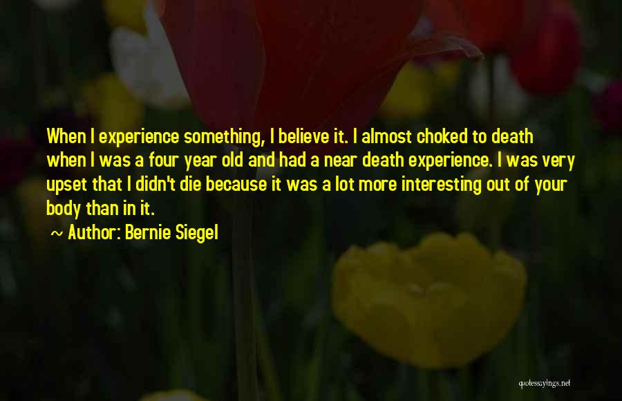 Bernie Siegel Quotes: When I Experience Something, I Believe It. I Almost Choked To Death When I Was A Four Year Old And