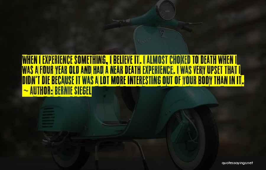 Bernie Siegel Quotes: When I Experience Something, I Believe It. I Almost Choked To Death When I Was A Four Year Old And