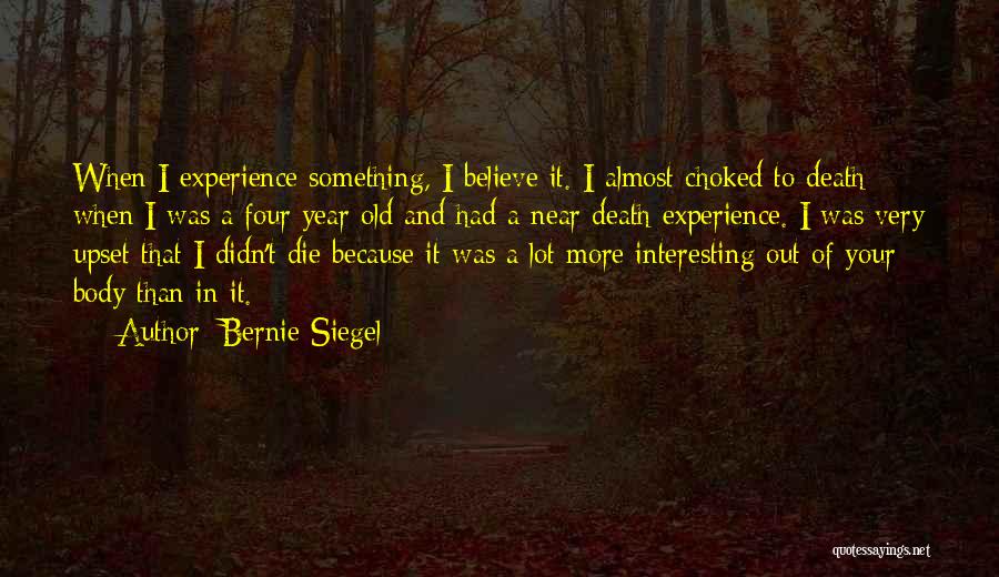 Bernie Siegel Quotes: When I Experience Something, I Believe It. I Almost Choked To Death When I Was A Four Year Old And