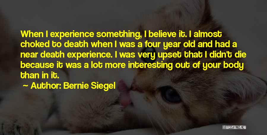 Bernie Siegel Quotes: When I Experience Something, I Believe It. I Almost Choked To Death When I Was A Four Year Old And