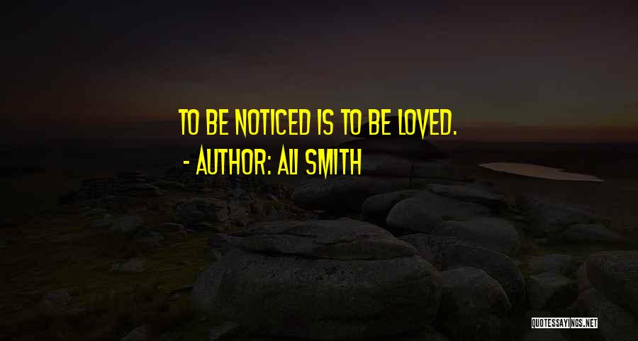 Ali Smith Quotes: To Be Noticed Is To Be Loved.