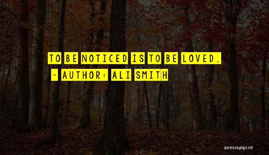 Ali Smith Quotes: To Be Noticed Is To Be Loved.