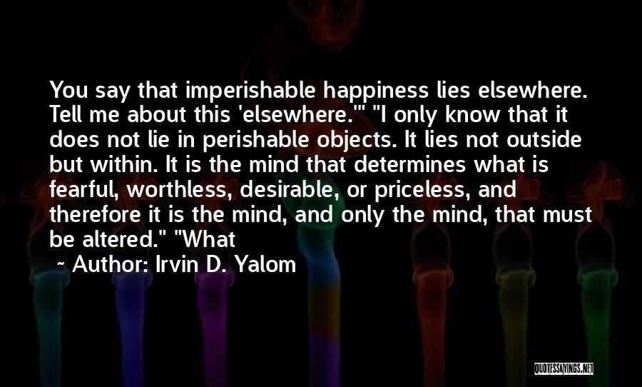 Irvin D. Yalom Quotes: You Say That Imperishable Happiness Lies Elsewhere. Tell Me About This 'elsewhere.' I Only Know That It Does Not Lie