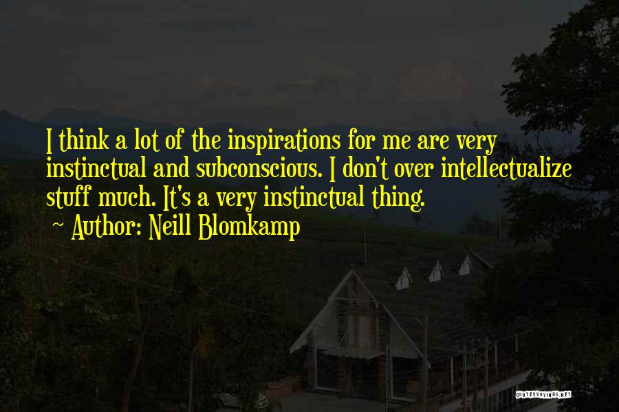 Neill Blomkamp Quotes: I Think A Lot Of The Inspirations For Me Are Very Instinctual And Subconscious. I Don't Over Intellectualize Stuff Much.