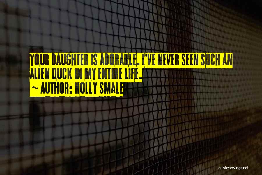 Holly Smale Quotes: Your Daughter Is Adorable. I've Never Seen Such An Alien Duck In My Entire Life.