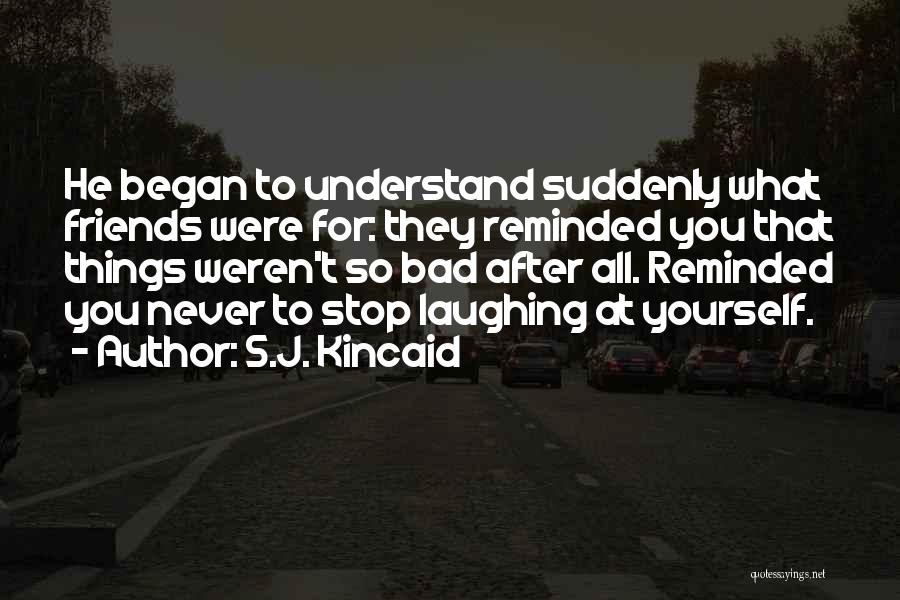 S.J. Kincaid Quotes: He Began To Understand Suddenly What Friends Were For: They Reminded You That Things Weren't So Bad After All. Reminded