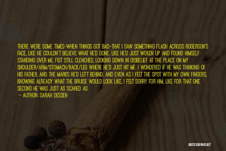 Sarah Dessen Quotes: There Were Some Times-when Things Got Bad-that I Saw Something Flash Across Rogerson's Face, Like He Couldn't Believe What He'd