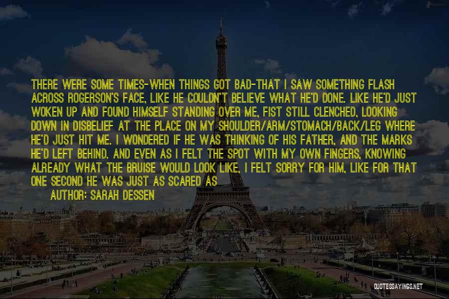 Sarah Dessen Quotes: There Were Some Times-when Things Got Bad-that I Saw Something Flash Across Rogerson's Face, Like He Couldn't Believe What He'd