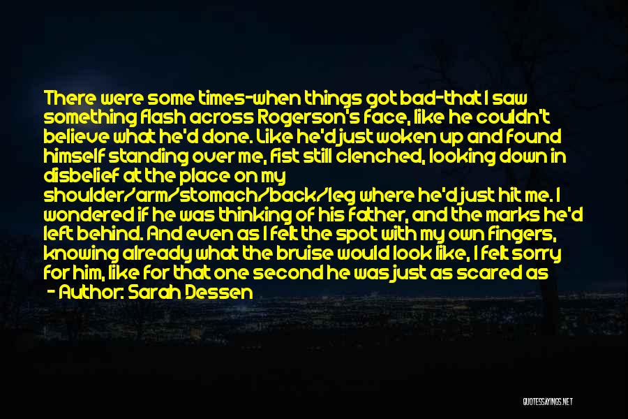 Sarah Dessen Quotes: There Were Some Times-when Things Got Bad-that I Saw Something Flash Across Rogerson's Face, Like He Couldn't Believe What He'd