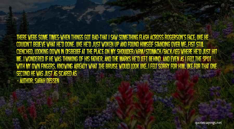 Sarah Dessen Quotes: There Were Some Times-when Things Got Bad-that I Saw Something Flash Across Rogerson's Face, Like He Couldn't Believe What He'd