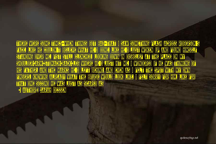 Sarah Dessen Quotes: There Were Some Times-when Things Got Bad-that I Saw Something Flash Across Rogerson's Face, Like He Couldn't Believe What He'd