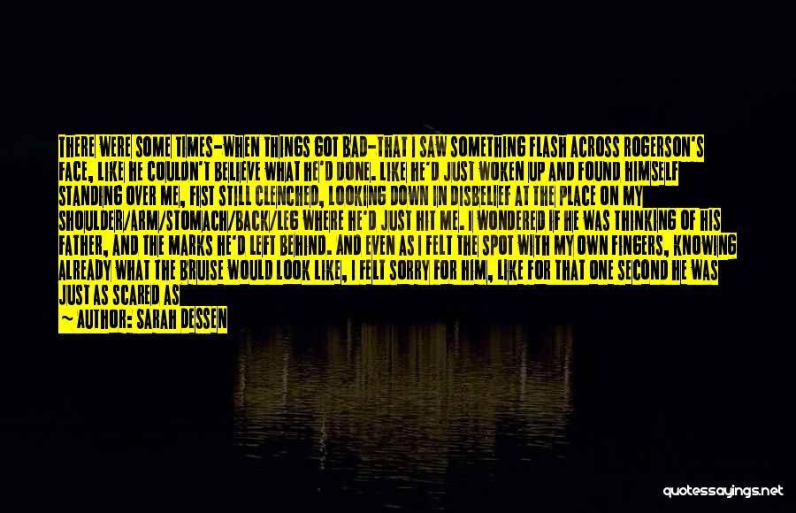 Sarah Dessen Quotes: There Were Some Times-when Things Got Bad-that I Saw Something Flash Across Rogerson's Face, Like He Couldn't Believe What He'd