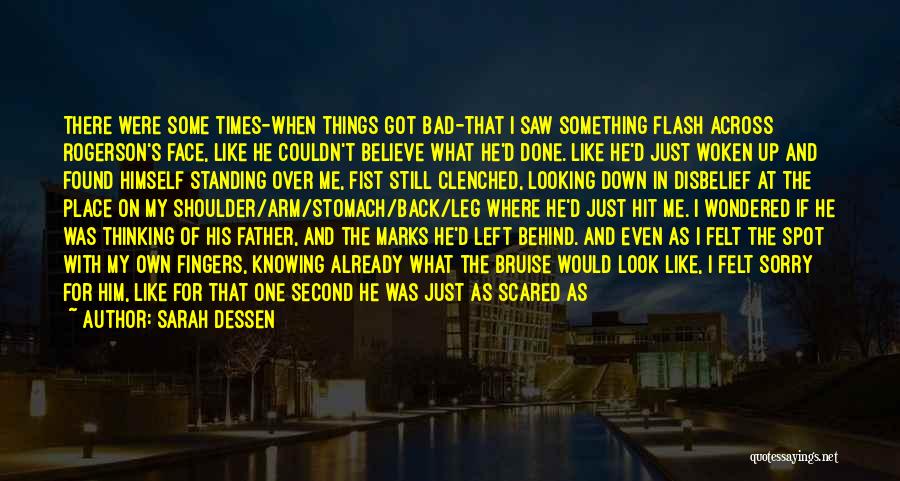 Sarah Dessen Quotes: There Were Some Times-when Things Got Bad-that I Saw Something Flash Across Rogerson's Face, Like He Couldn't Believe What He'd