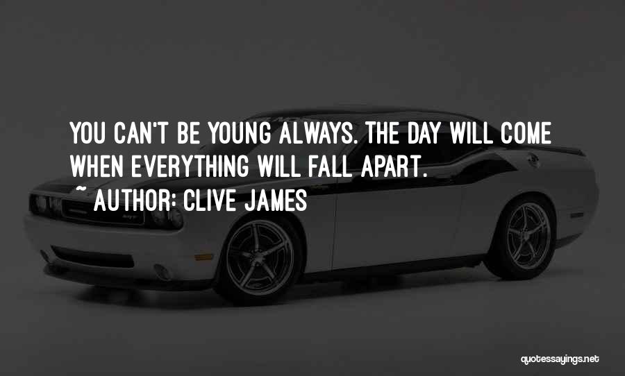 Clive James Quotes: You Can't Be Young Always. The Day Will Come When Everything Will Fall Apart.