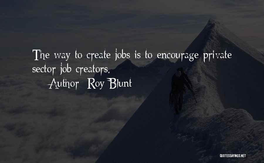 Roy Blunt Quotes: The Way To Create Jobs Is To Encourage Private Sector Job Creators.