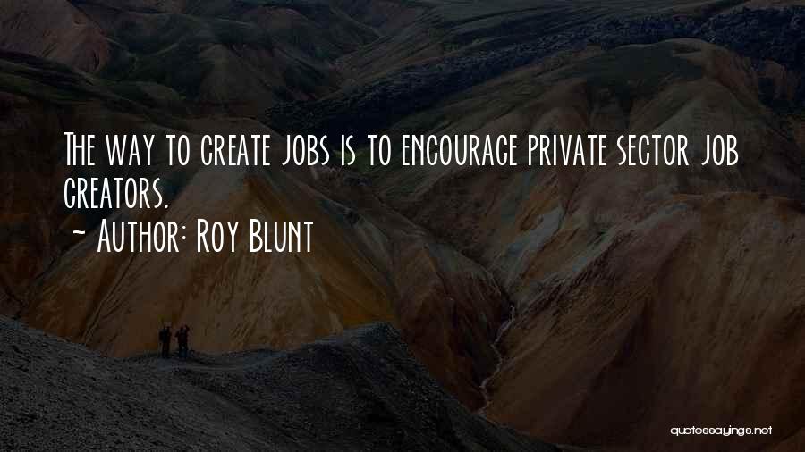 Roy Blunt Quotes: The Way To Create Jobs Is To Encourage Private Sector Job Creators.