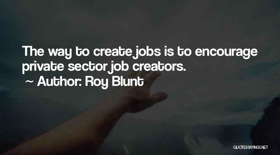 Roy Blunt Quotes: The Way To Create Jobs Is To Encourage Private Sector Job Creators.