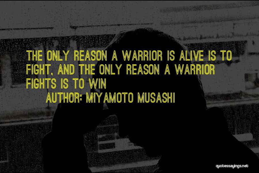 Miyamoto Musashi Quotes: The Only Reason A Warrior Is Alive Is To Fight, And The Only Reason A Warrior Fights Is To Win